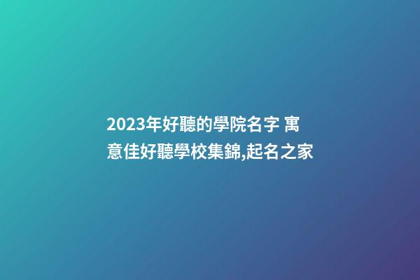 2023年好聽的學院名字 寓意佳好聽學校集錦,起名之家-第1張-店鋪起名-玄機派